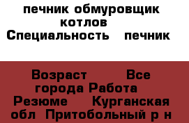 печник обмуровщик котлов  › Специальность ­ печник  › Возраст ­ 55 - Все города Работа » Резюме   . Курганская обл.,Притобольный р-н